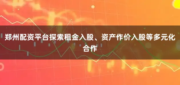 郑州配资平台探索租金入股、资产作价入股等多元化合作