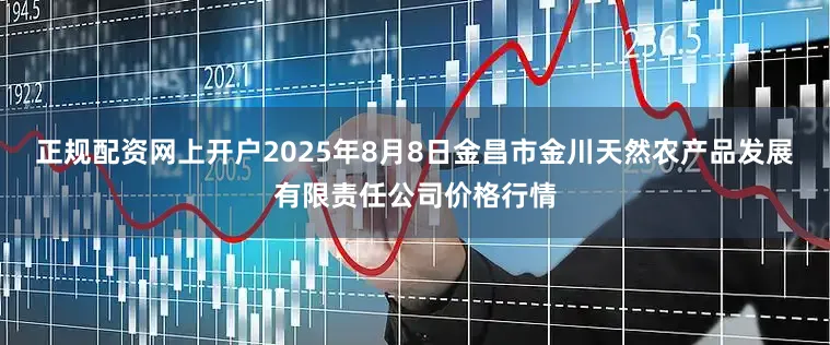 正规配资网上开户2025年8月8日金昌市金川天然农产品发展有限责任公司价格行情