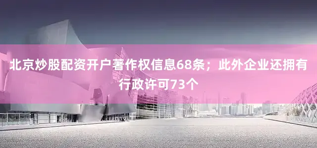 北京炒股配资开户著作权信息68条；此外企业还拥有行政许可73个