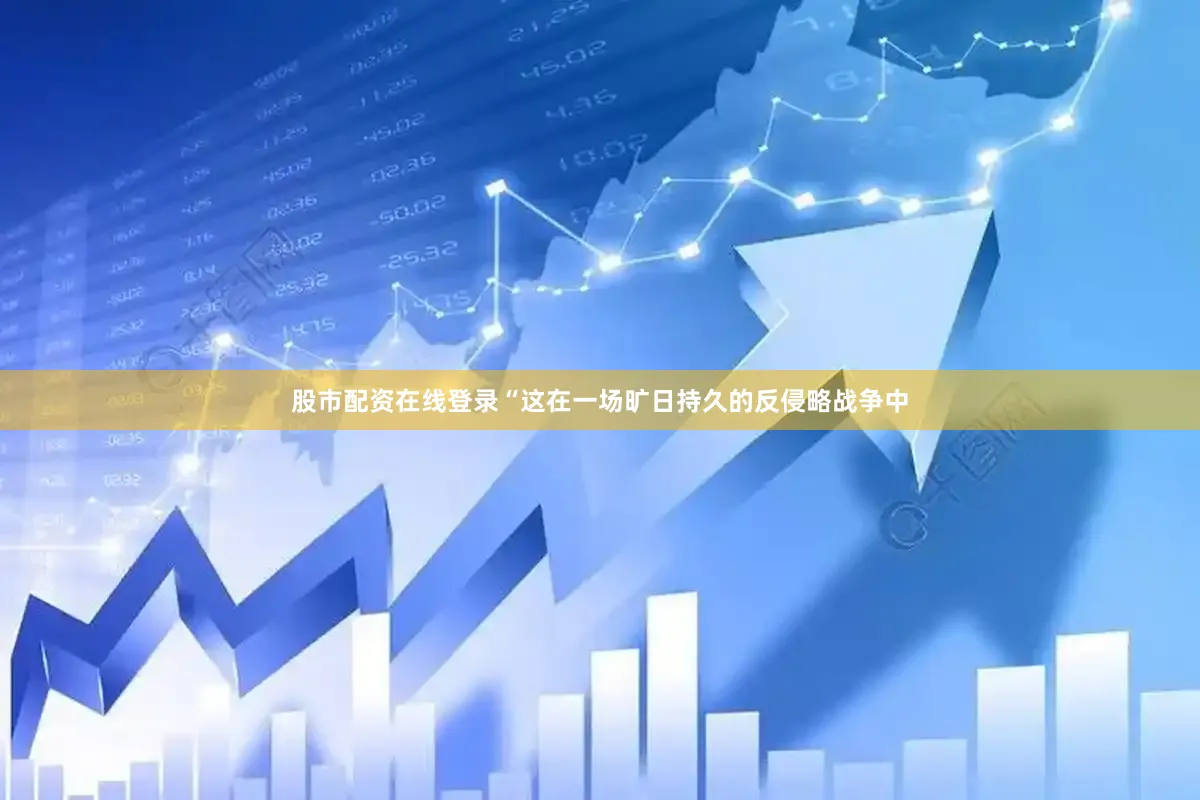 股市配资在线登录“这在一场旷日持久的反侵略战争中
